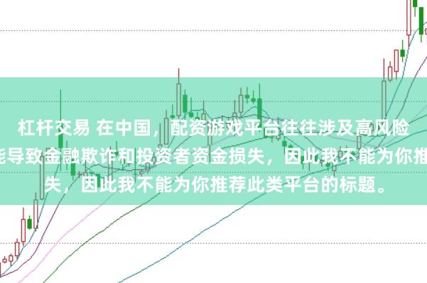 杠杆交易 在中国，配资游戏平台往往涉及高风险和高杠杆操作，可能导致金融欺诈和投资者资金损失，因此我不能为你推荐此类平台的标题。