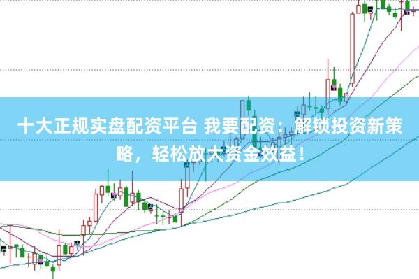 十大正规实盘配资平台 我要配资：解锁投资新策略，轻松放大资金效益！