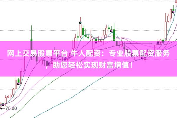 网上交易股票平台 牛人配资:专业股票配资服务,助您轻松实现财富增值!
