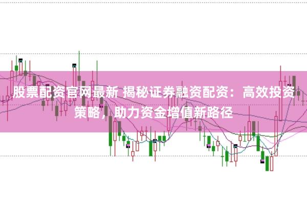 股票配资官网最新 揭秘证券融资配资:高效投资策略,助力资金增值新路径