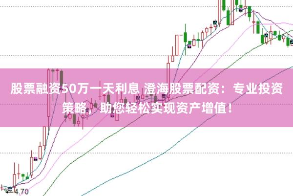 股票融资50万一天利息 澄海股票配资：专业投资策略，助您轻松实现资产增值！