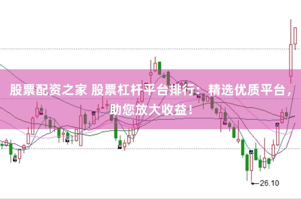 股票配资之家 股票杠杆平台排行：精选优质平台，助您放大收益！