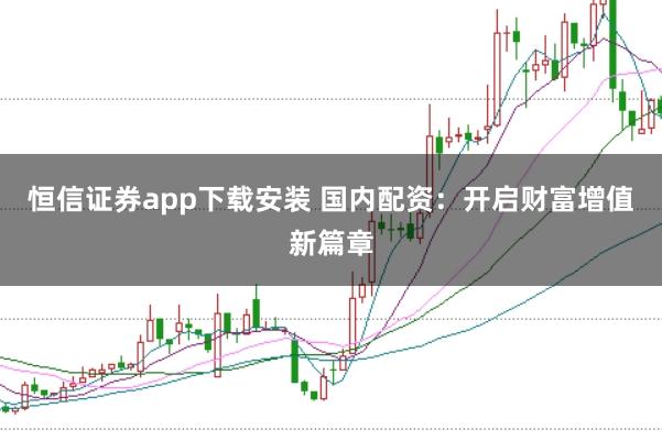 恒信证券app下载安装 国内配资：开启财富增值新篇章