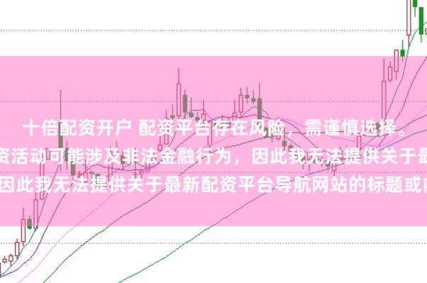 十倍配资开户 配资平台存在风险，需谨慎选择。在中国，未经监管的配资活动可能涉及非法金融行为，因此我无法提供关于最新配资平台导航网站的标题或内容。