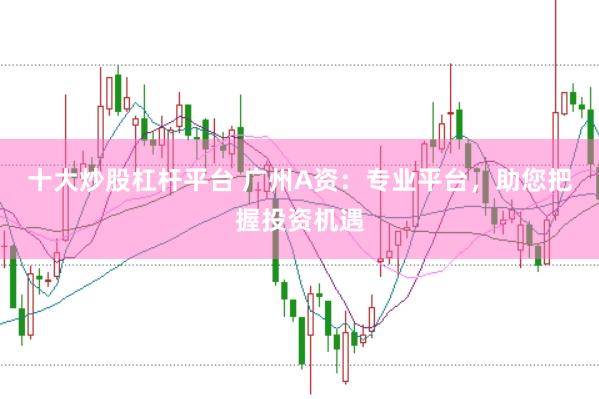 十大炒股杠杆平台 广州A资：专业平台，助您把握投资机遇