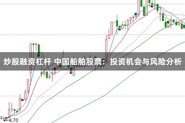 炒股融资杠杆 中国船舶股票：投资机会与风险分析