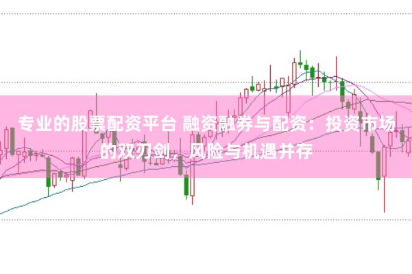 专业的股票配资平台 融资融券与配资：投资市场的双刃剑，风险与机遇并存