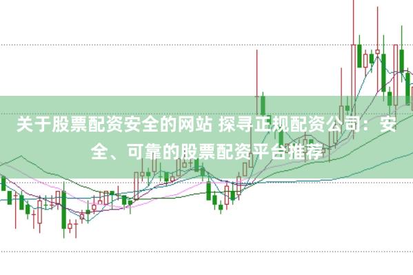关于股票配资安全的网站 探寻正规配资公司：安全、可靠的股票配资平台推荐