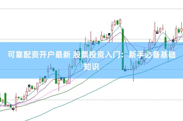 可靠配资开户最新 股票投资入门：新手必备基础知识