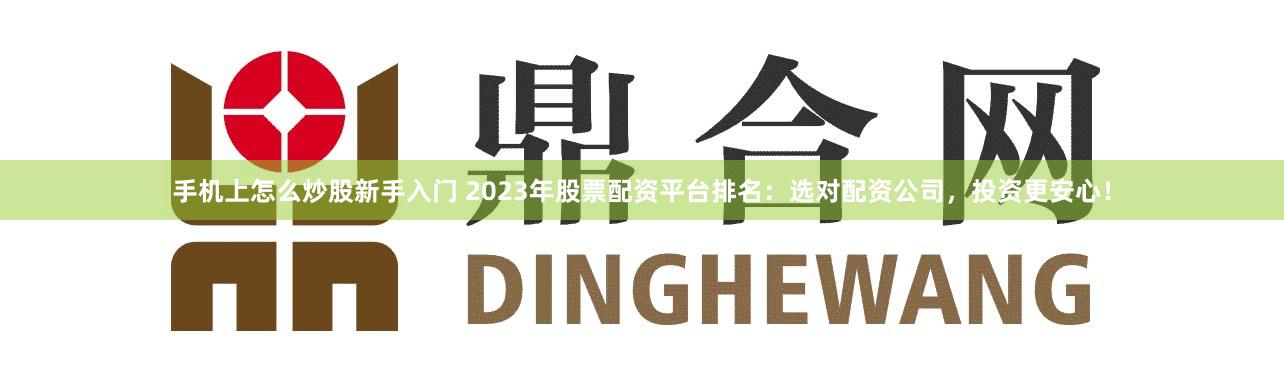 手机上怎么炒股新手入门 2023年股票配资平台排名：选对配资公司，投资更安心！