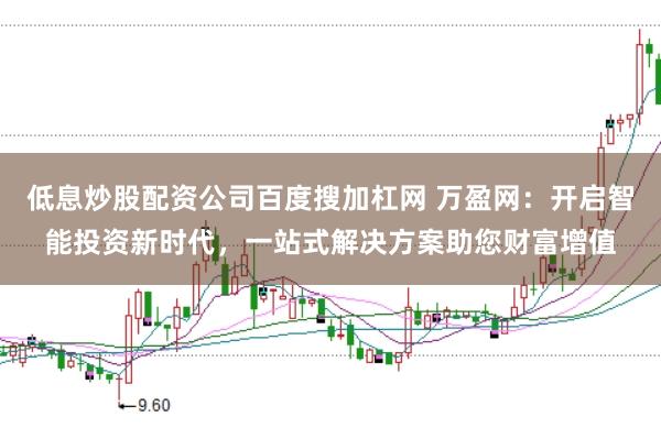 低息炒股配资公司百度搜加杠网 万盈网：开启智能投资新时代，一站式解决方案助您财富增值