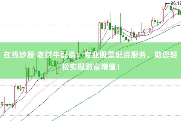 在线炒股 老财牛配资：专业股票配资服务，助您轻松实现财富增值！