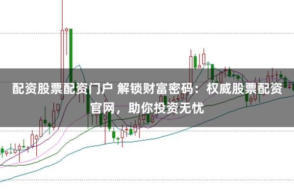 配资股票配资门户 解锁财富密码：权威股票配资官网，助你投资无忧
