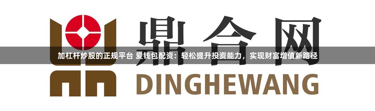 加杠杆炒股的正规平台 爱钱包配资：轻松提升投资能力，实现财富增值新路径