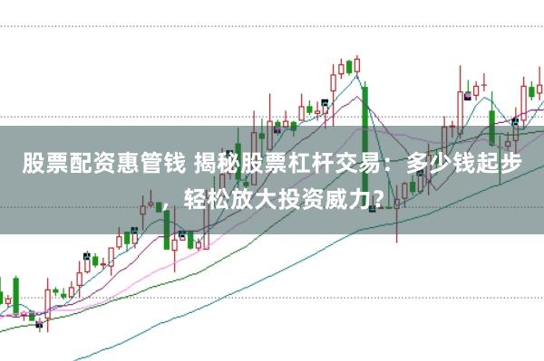 股票配资惠管钱 揭秘股票杠杆交易：多少钱起步，轻松放大投资威力？
