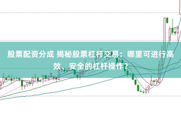 股票配资分成 揭秘股票杠杆交易：哪里可进行高效、安全的杠杆操作？
