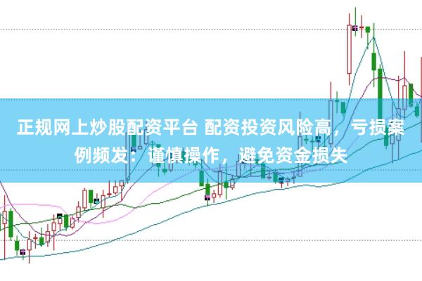 正规网上炒股配资平台 配资投资风险高，亏损案例频发：谨慎操作，避免资金损失