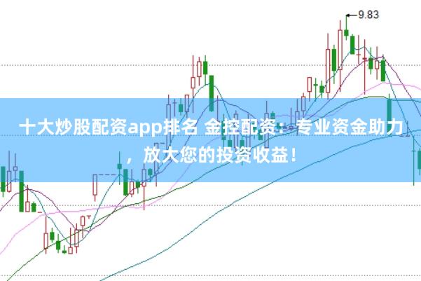 十大炒股配资app排名 金控配资：专业资金助力，放大您的投资收益！