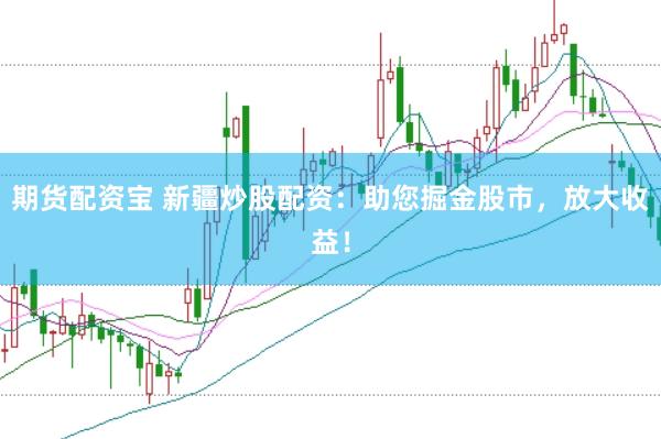 期货配资宝 新疆炒股配资：助您掘金股市，放大收益！