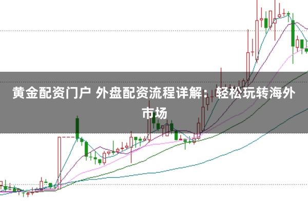 黄金配资门户 外盘配资流程详解：轻松玩转海外市场