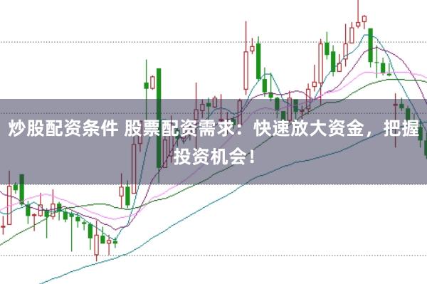炒股配资条件 股票配资需求：快速放大资金，把握投资机会！