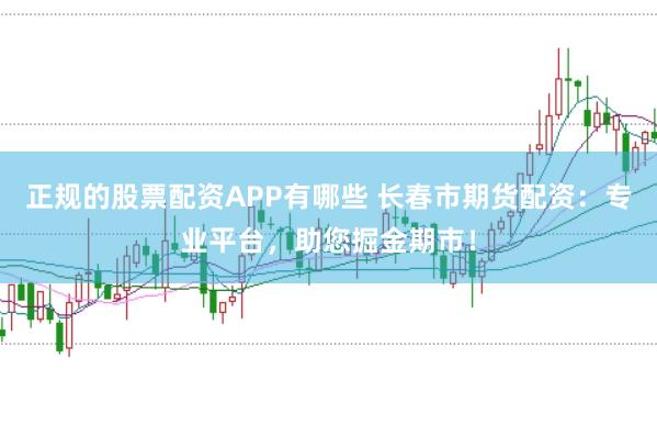 正规的股票配资APP有哪些 长春市期货配资：专业平台，助您掘金期市！