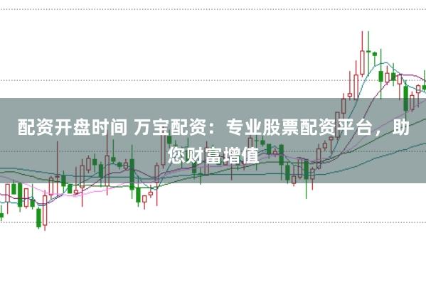 配资开盘时间 万宝配资：专业股票配资平台，助您财富增值