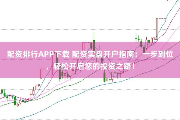 配资排行APP下载 配资实盘开户指南：一步到位，轻松开启您的投资之路！