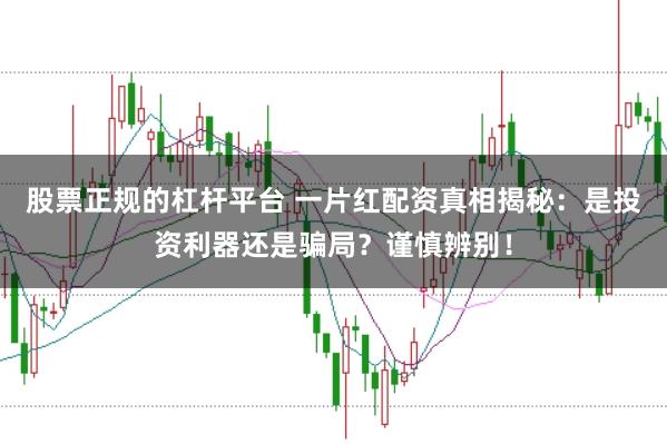 股票正规的杠杆平台 一片红配资真相揭秘:是投资利器还是骗局?谨慎辨别!